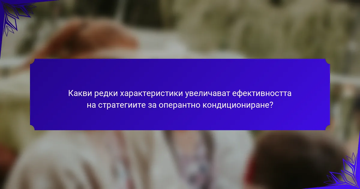 Какви редки характеристики увеличават ефективността на стратегиите за оперантно кондициониране?