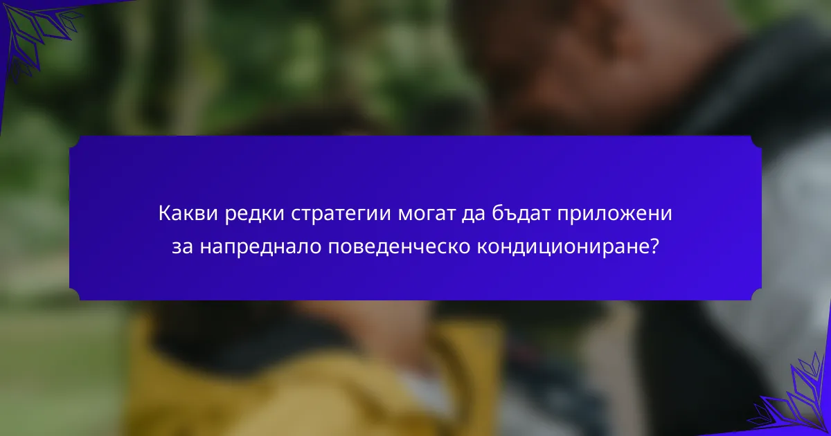 Какви редки стратегии могат да бъдат приложени за напреднало поведенческо кондициониране?