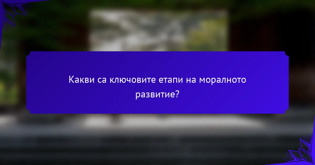 Какви са ключовите етапи на моралното развитие?