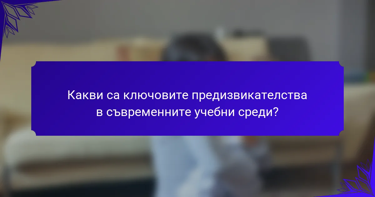 Какви са ключовите предизвикателства в съвременните учебни среди?