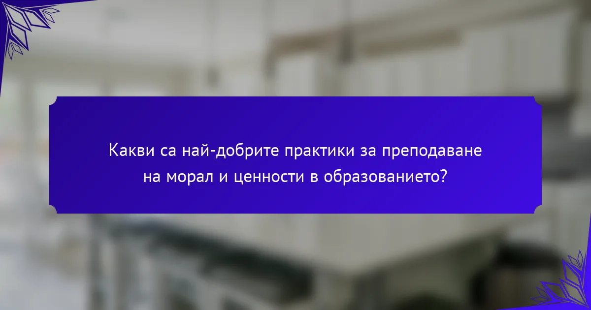 Какви са най-добрите практики за преподаване на морал и ценности в образованието?