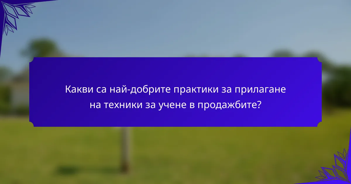 Какви са най-добрите практики за прилагане на техники за учене в продажбите?
