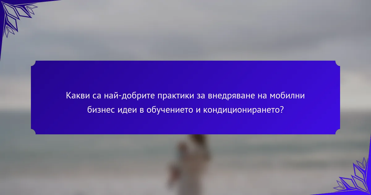Какви са най-добрите практики за внедряване на мобилни бизнес идеи в обучението и кондиционирането?