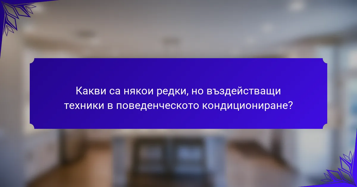 Какви са някои редки, но въздействащи техники в поведенческото кондициониране?