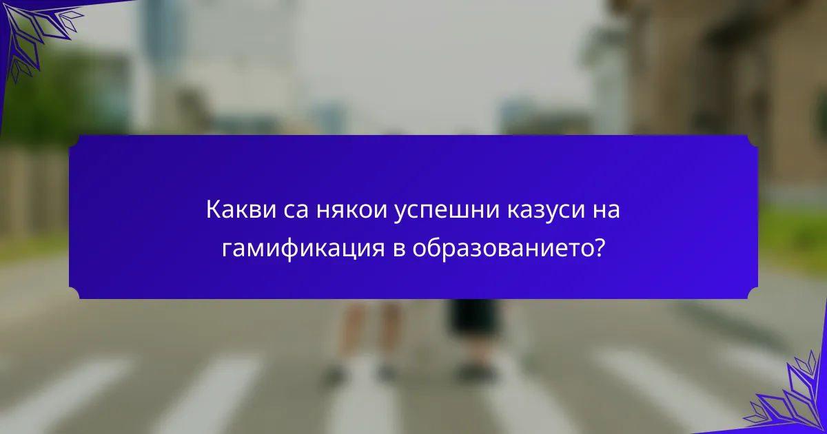 Какви са някои успешни казуси на гамификация в образованието?