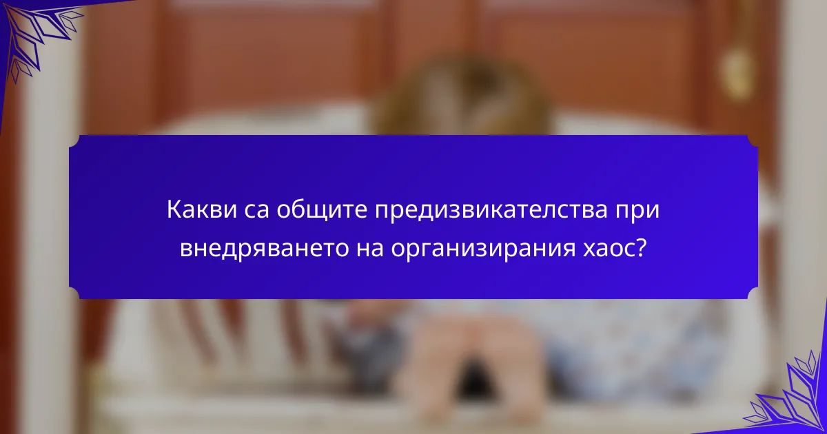 Какви са общите предизвикателства при внедряването на организирания хаос?