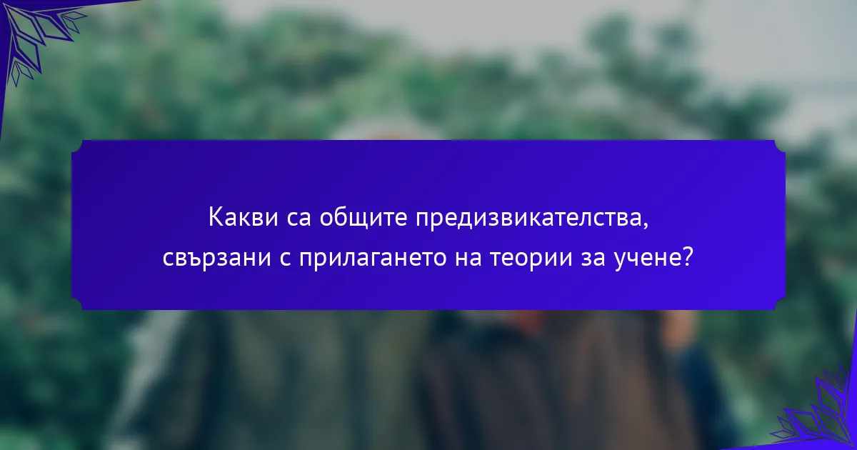 Какви са общите предизвикателства, свързани с прилагането на теории за учене?