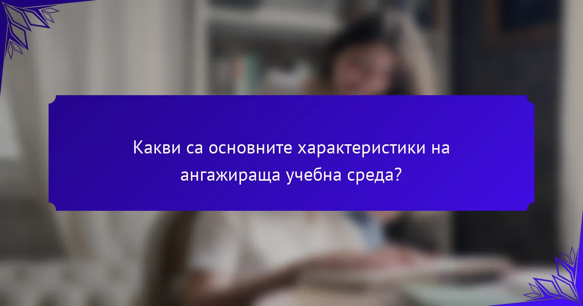 Какви са основните характеристики на ангажираща учебна среда?