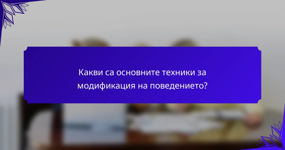 Какви са основните техники за модификация на поведението?