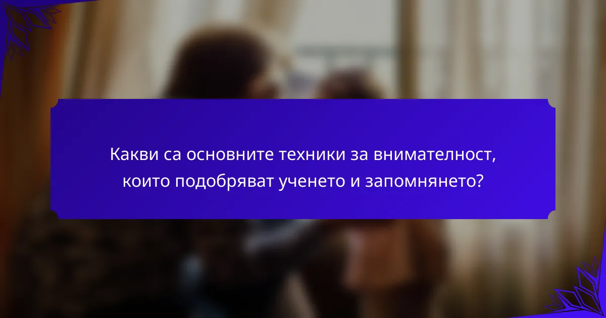 Какви са основните техники за внимателност, които подобряват ученето и запомнянето?