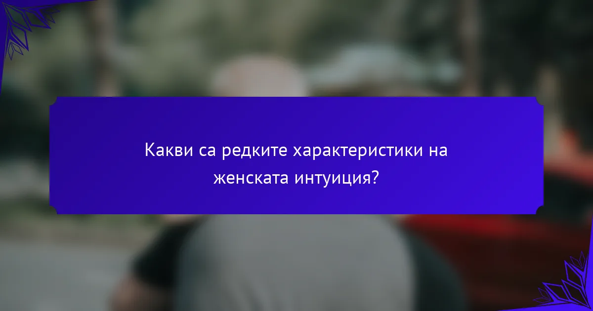 Какви са редките характеристики на женската интуиция?