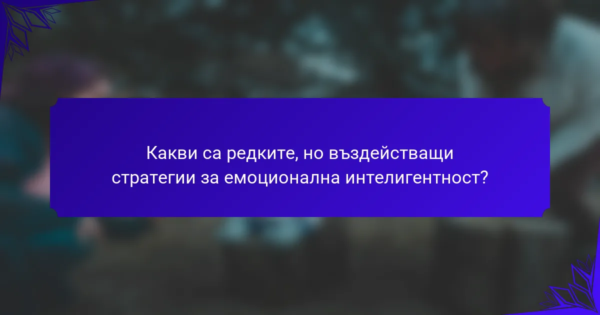 Какви са редките, но въздействащи стратегии за емоционална интелигентност?
