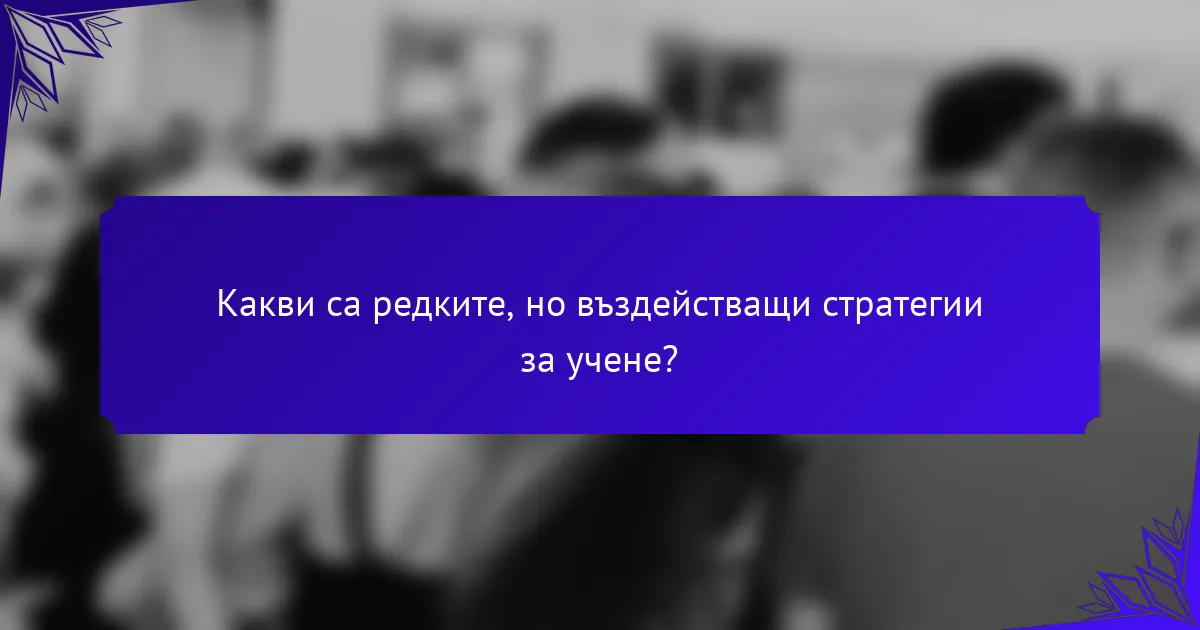 Какви са редките, но въздействащи стратегии за учене?