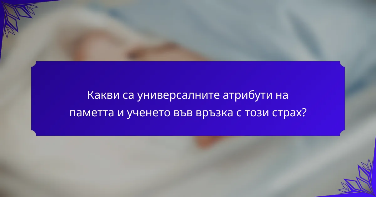 Какви са универсалните атрибути на паметта и ученето във връзка с този страх?