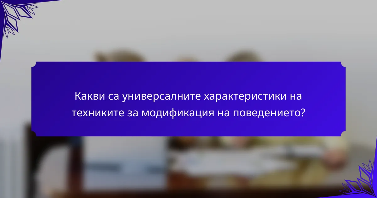 Какви са универсалните характеристики на техниките за модификация на поведението?
