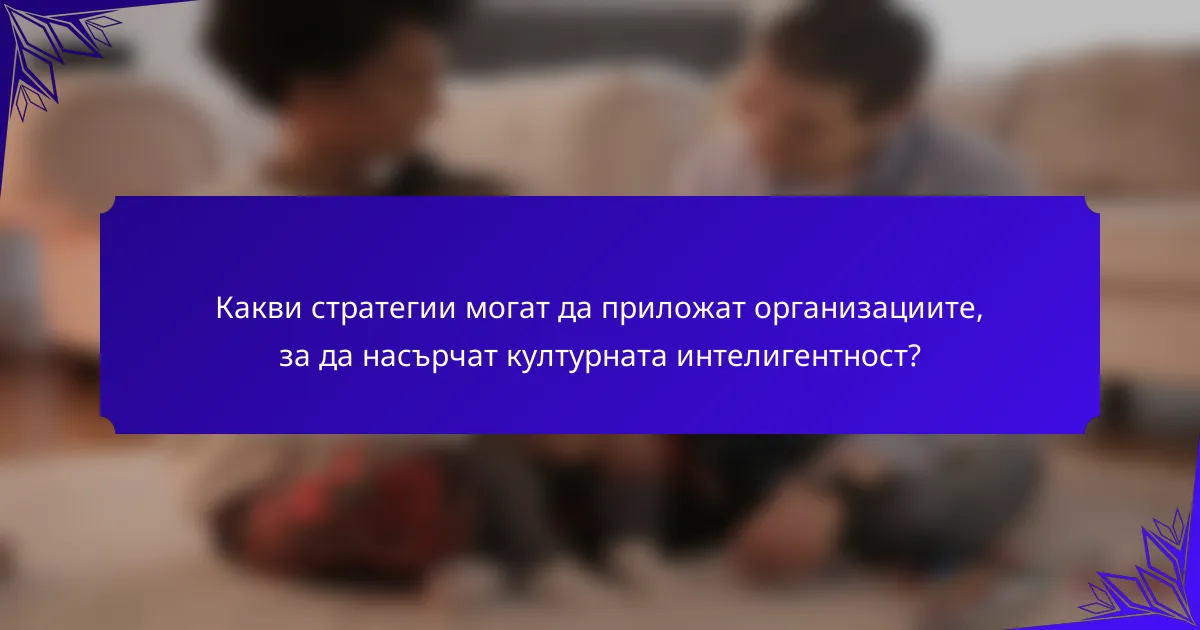 Какви стратегии могат да приложат организациите, за да насърчат културната интелигентност?