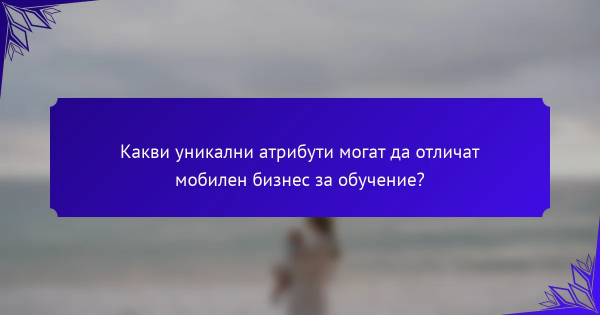 Какви уникални атрибути могат да отличат мобилен бизнес за обучение?