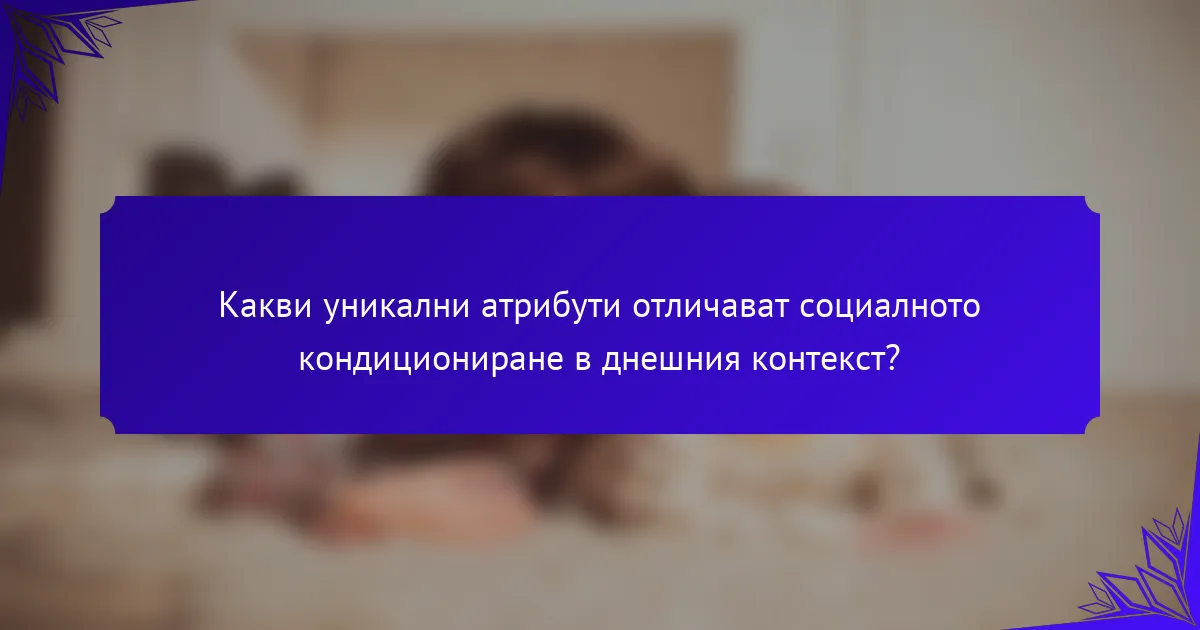 Какви уникални атрибути отличават социалното кондициониране в днешния контекст?