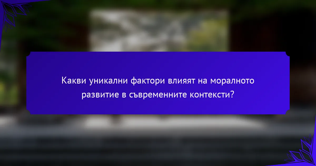 Какви уникални фактори влияят на моралното развитие в съвременните контексти?
