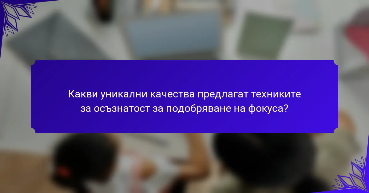 Какви уникални качества предлагат техниките за осъзнатост за подобряване на фокуса?