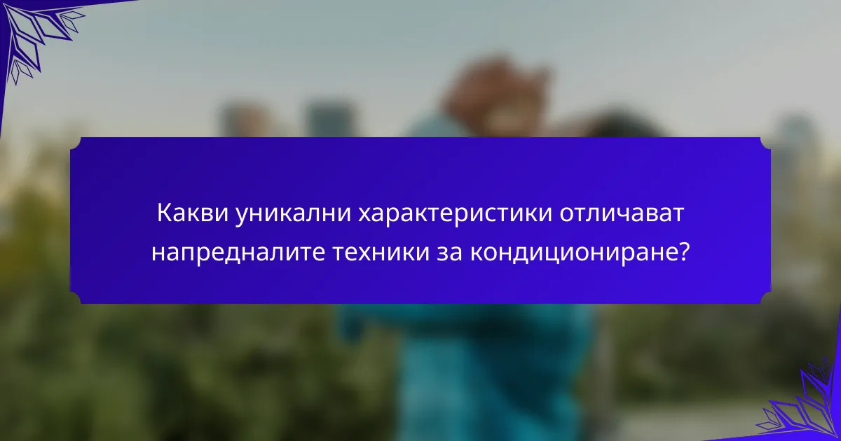 Какви уникални характеристики отличават напредналите техники за кондициониране?