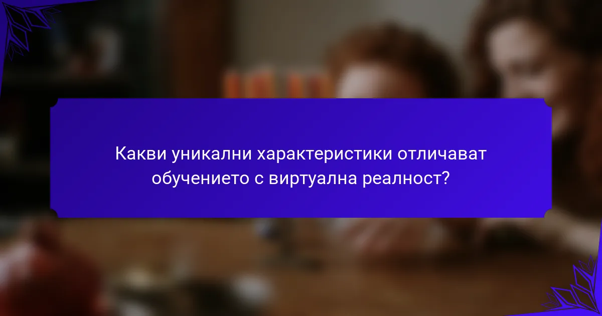 Какви уникални характеристики отличават обучението с виртуална реалност?