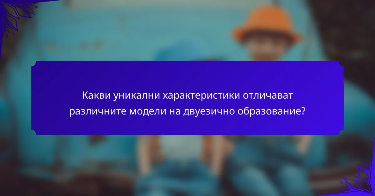 Какви уникални характеристики отличават различните модели на двуезично образование?