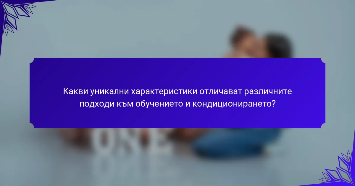 Какви уникални характеристики отличават различните подходи към обучението и кондиционирането?