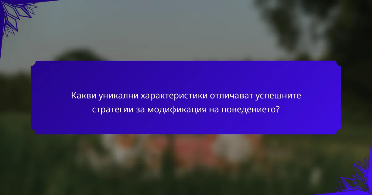 Какви уникални характеристики отличават успешните стратегии за модификация на поведението?