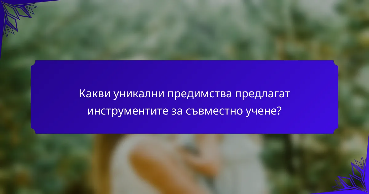 Какви уникални предимства предлагат инструментите за съвместно учене?
