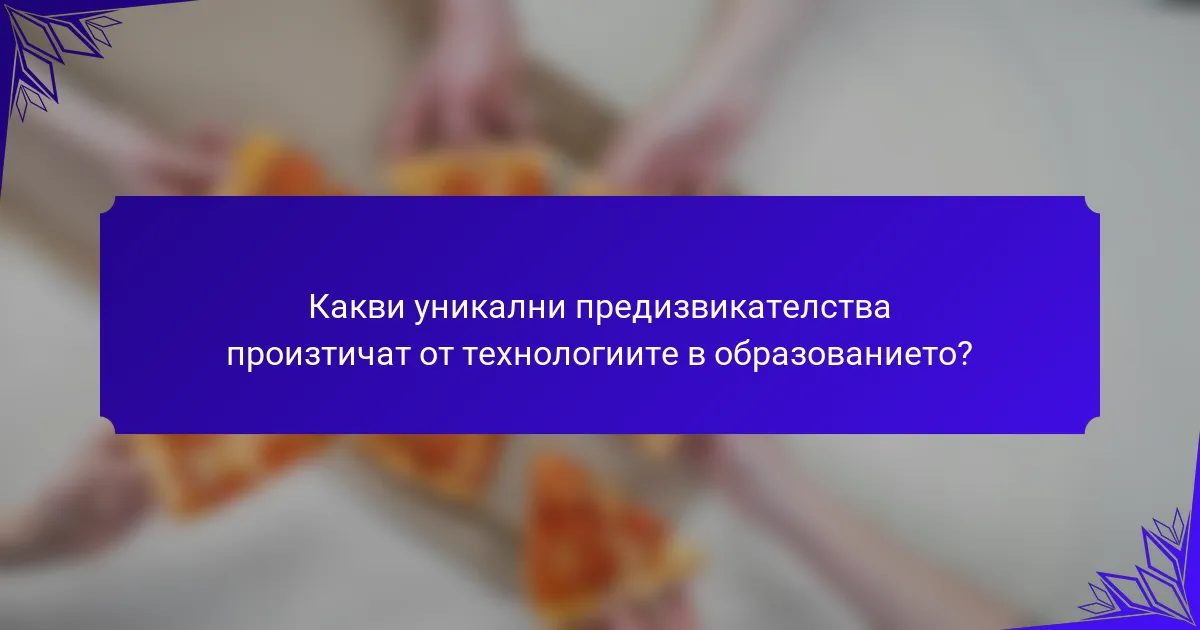 Какви уникални предизвикателства произтичат от технологиите в образованието?