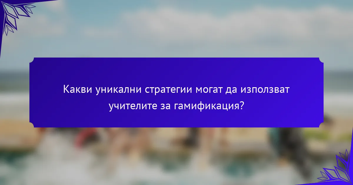 Какви уникални стратегии могат да използват учителите за гамификация?