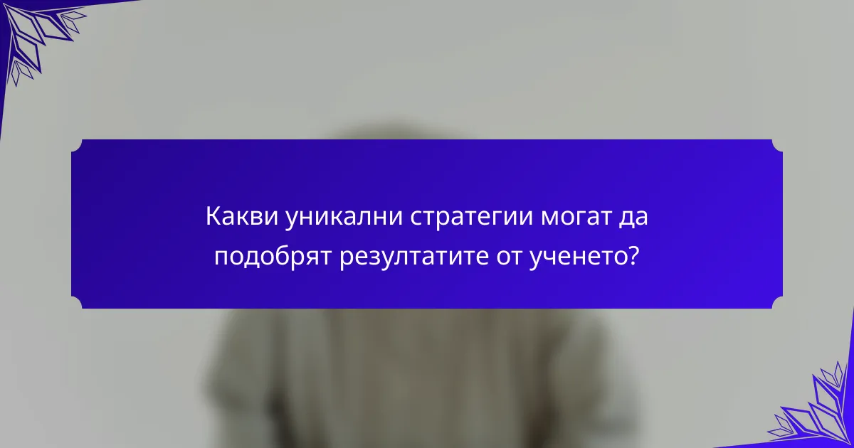 Какви уникални стратегии могат да подобрят резултатите от ученето?