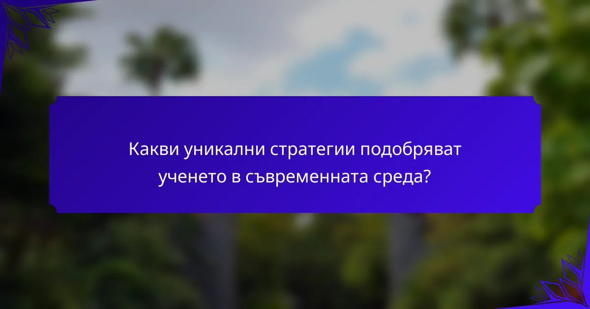 Какви уникални стратегии подобряват ученето в съвременната среда?