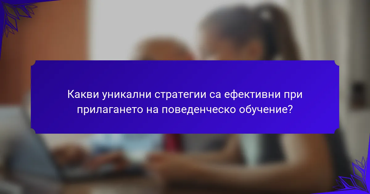 Какви уникални стратегии са ефективни при прилагането на поведенческо обучение?