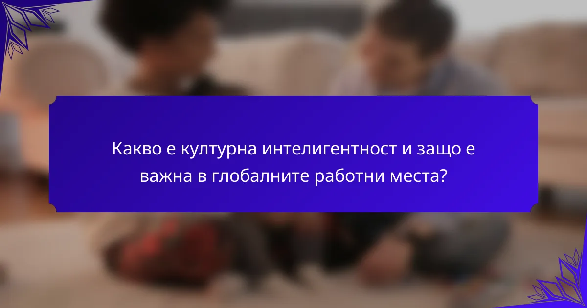 Какво е културна интелигентност и защо е важна в глобалните работни места?