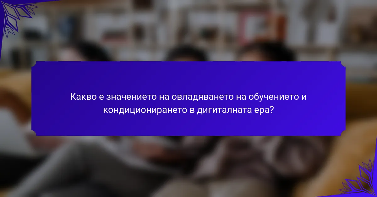 Какво е значението на овладяването на обучението и кондиционирането в дигиталната ера?