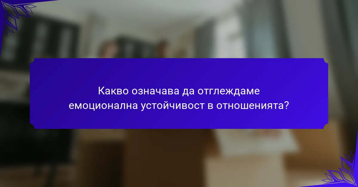 Какво означава да отглеждаме емоционална устойчивост в отношенията?