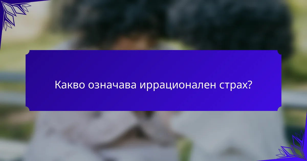 Какво означава иррационален страх?