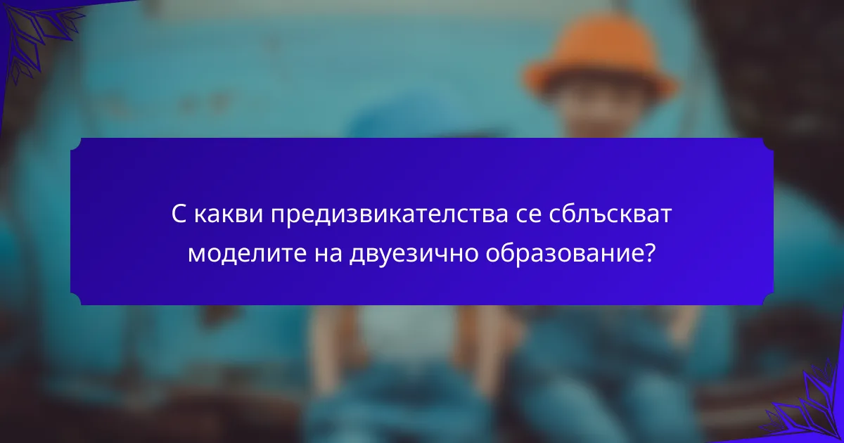 С какви предизвикателства се сблъскват моделите на двуезично образование?